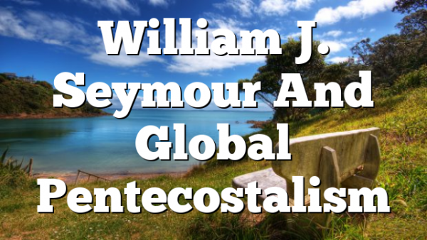 William J. Seymour And Global Pentecostalism